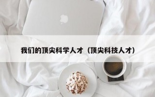 我们的顶尖科学人才（顶尖科技人才）