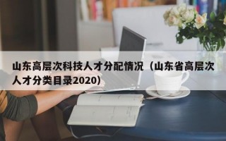 山东高层次科技人才分配情况（山东省高层次人才分类目录2020）