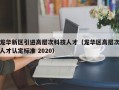 龙华新区引进高层次科技人才（龙华区高层次人才认定标准 2020）