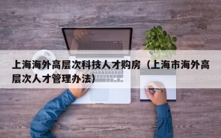 上海海外高层次科技人才购房（上海市海外高层次人才管理办法）