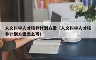 人文科学人才培养计划方案（人文科学人才培养计划方案怎么写）