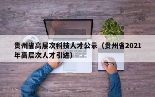 贵州省高层次科技人才公示（贵州省2021年高层次人才引进）