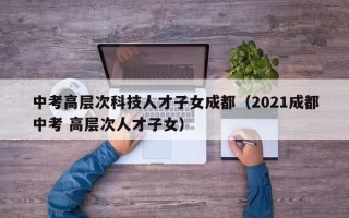 中考高层次科技人才子女成都（2021成都中考 高层次人才子女）