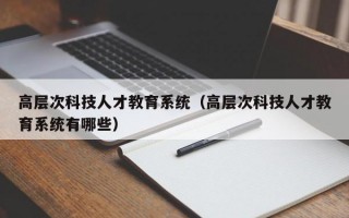 高层次科技人才教育系统（高层次科技人才教育系统有哪些）