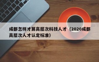 成都怎样才算高层次科技人才（2020成都高层次人才认定标准）