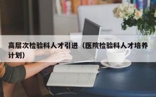 高层次检验科人才引进（医院检验科人才培养计划）