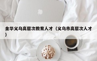 金华义乌高层次教育人才（义乌市高层次人才）