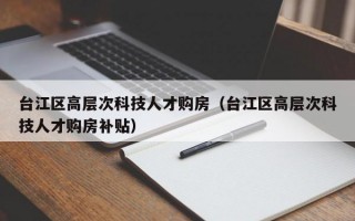 台江区高层次科技人才购房（台江区高层次科技人才购房补贴）