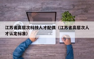 江苏省高层次科技人才配偶（江苏省高层次人才认定标准）
