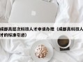 成都高层次科技人才申请办理（成都高科技人才的标准引进）