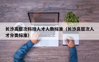 长沙高层次科技人才人数标准（长沙高层次人才分类标准）