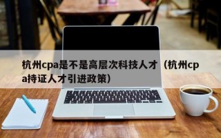 杭州cpa是不是高层次科技人才（杭州cpa持证人才引进政策）