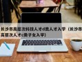 长沙市高层次科技人才d类人才入学（长沙市高层次人才c类子女入学）