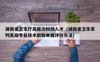 湖南省卫生厅高层次科技人才（湖南省卫生系列高级专业技术职称申报评价办法）