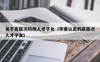 关于高层次科技人才子女（市委认定的高层次人才子女）