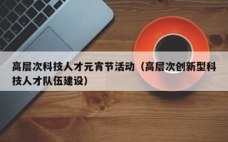 高层次科技人才元宵节活动（高层次创新型科技人才队伍建设）
