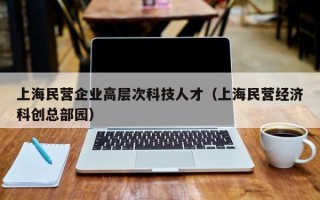 上海民营企业高层次科技人才（上海民营经济科创总部园）