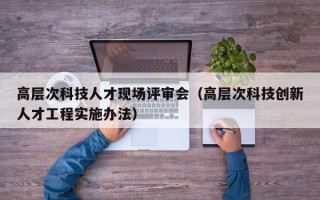 高层次科技人才现场评审会（高层次科技创新人才工程实施办法）