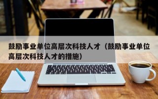 鼓励事业单位高层次科技人才（鼓励事业单位高层次科技人才的措施）