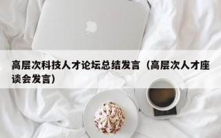 高层次科技人才论坛总结发言（高层次人才座谈会发言）