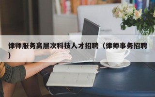 律师服务高层次科技人才招聘（律师事务招聘）