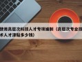 使用高层次科技人才专项编制（高层次专业技术人才津贴多少钱）