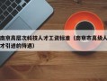 南京高层次科技人才工资标准（南京市高级人才引进的待遇）