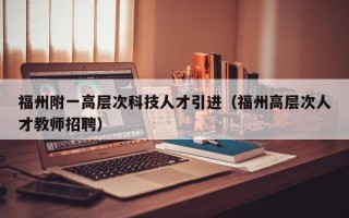福州附一高层次科技人才引进（福州高层次人才教师招聘）