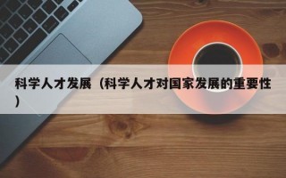 科学人才发展（科学人才对国家发展的重要性）