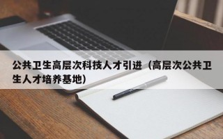 公共卫生高层次科技人才引进（高层次公共卫生人才培养基地）
