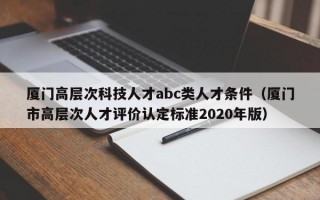 厦门高层次科技人才abc类人才条件（厦门市高层次人才评价认定标准2020年版）