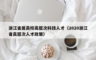 浙江省属高校高层次科技人才（2020浙江省高层次人才政策）