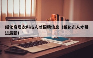 绥化高层次科技人才招聘信息（绥化市人才引进最新）