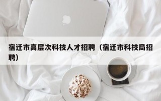 宿迁市高层次科技人才招聘（宿迁市科技局招聘）