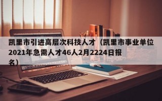 凯里市引进高层次科技人才（凯里市事业单位2021年急需人才46人2月2224日报名）