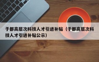 于都高层次科技人才引进补贴(于都高层次科技人才引进补贴公示) 于都高层次科技人才引进补贴(于都高层次科技人才引进补贴公示)