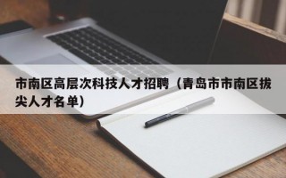 市南区高层次科技人才招聘（青岛市市南区拔尖人才名单）