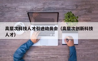 高层次科技人才引进动员会（高层次创新科技人才）