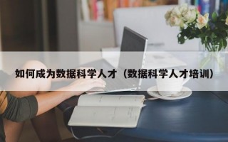 如何成为数据科学人才（数据科学人才培训）