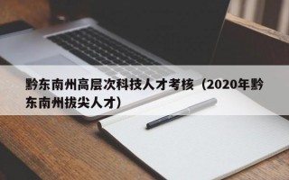 黔东南州高层次科技人才考核（2020年黔东南州拔尖人才）