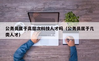 公务员属于高层次科技人才吗（公务员属于几类人才）