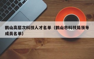鹤山高层次科技人才名单（鹤山市科技局领导成员名单）