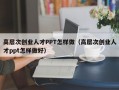高层次创业人才PPT怎样做（高层次创业人才ppt怎样做好）