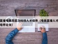直播电商高层次科技人才培养（电商直播人才培养论文）