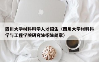 四川大学材料科学人才招生（四川大学材料科学与工程学院研究生招生简章）