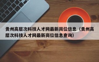 贵州高层次科技人才网最新岗位信息（贵州高层次科技人才网最新岗位信息查询）