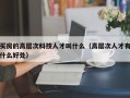 买房的高层次科技人才叫什么（高层次人才有什么好处）
