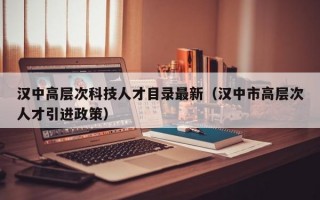 汉中高层次科技人才目录最新（汉中市高层次人才引进政策）