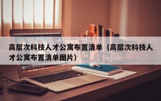 高层次科技人才公寓布置清单（高层次科技人才公寓布置清单图片）