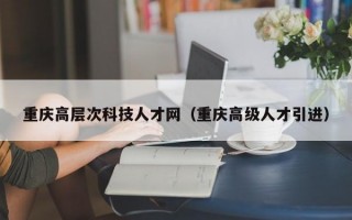 重庆高层次科技人才网（重庆高级人才引进）